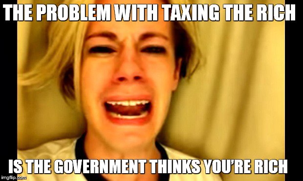 Tax the Rich | THE PROBLEM WITH TAXING THE RICH; IS THE GOVERNMENT THINKS YOU’RE RICH | image tagged in taxes,rich,leave britney alone,memes,funny memes,meme | made w/ Imgflip meme maker