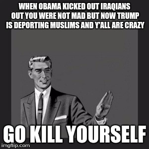 Kill Yourself Guy | WHEN OBAMA KICKED OUT IRAQIANS OUT YOU WERE NOT MAD BUT NOW TRUMP IS DEPORTING MUSLIMS AND Y'ALL ARE CRAZY; GO KILL YOURSELF | image tagged in memes,kill yourself guy | made w/ Imgflip meme maker