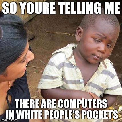 Third World Skeptical Kid | SO YOURE TELLING ME; THERE ARE COMPUTERS IN WHITE PEOPLE'S POCKETS | image tagged in memes,third world skeptical kid | made w/ Imgflip meme maker