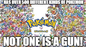  HAS OVER 500 DIFFERENT KINDS OF POKEMON; NOT ONE IS A GUN! | image tagged in pokemon | made w/ Imgflip meme maker
