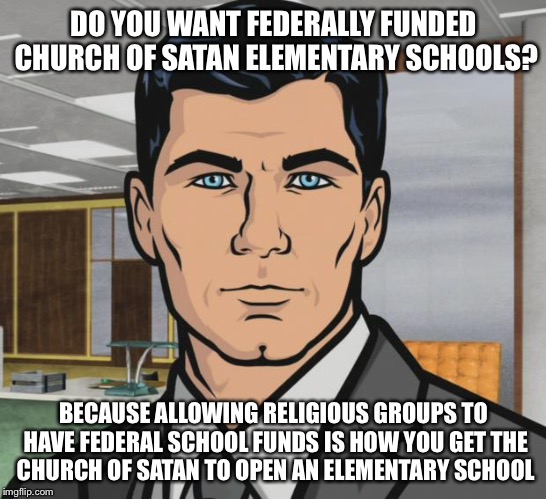 Archer Meme | DO YOU WANT FEDERALLY FUNDED CHURCH OF SATAN ELEMENTARY SCHOOLS? BECAUSE ALLOWING RELIGIOUS GROUPS TO HAVE FEDERAL SCHOOL FUNDS IS HOW YOU GET THE CHURCH OF SATAN TO OPEN AN ELEMENTARY SCHOOL | image tagged in memes,archer | made w/ Imgflip meme maker