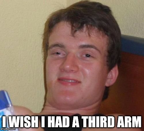 10 Guy Meme | I WISH I HAD A THIRD ARM | image tagged in memes,10 guy | made w/ Imgflip meme maker