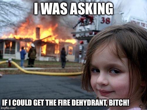 Disaster Girl Meme | I WAS ASKING IF I COULD GET THE FIRE DEHYDRANT, B**CH! | image tagged in memes,disaster girl | made w/ Imgflip meme maker