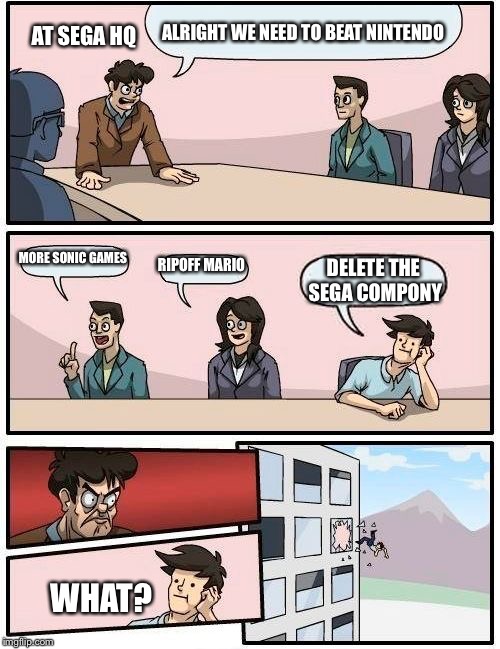 Sega HQ Meeting | ALRIGHT WE NEED TO BEAT NINTENDO; AT SEGA HQ; MORE SONIC GAMES; RIPOFF MARIO; DELETE THE SEGA COMPONY; WHAT? | image tagged in memes,boardroom meeting suggestion | made w/ Imgflip meme maker