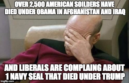 Captain Picard Facepalm | OVER 2,500 AMERICAN SOILDERS HAVE DIED UNDER OBAMA IN AFGHANISTAN AND IRAQ; AND LIBERALS ARE COMPLAING ABOUT 1 NAVY SEAL THAT DIED UNDER TRUMP | image tagged in memes,captain picard facepalm | made w/ Imgflip meme maker