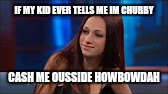 Cash Me Ousside | IF MY KID EVER TELLS ME IM CHUBBY; CASH ME OUSSIDE HOWBOWDAH | image tagged in cash me ousside | made w/ Imgflip meme maker