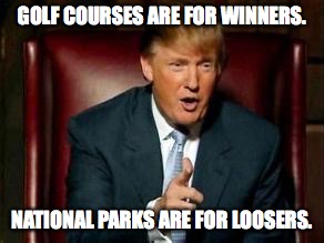 Donald Trump | GOLF COURSES ARE FOR WINNERS. NATIONAL PARKS ARE FOR LOOSERS. | image tagged in donald trump | made w/ Imgflip meme maker