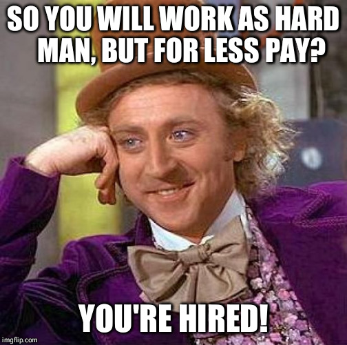 Creepy Condescending Wonka Meme | SO YOU WILL WORK AS HARD   MAN, BUT FOR LESS PAY? YOU'RE HIRED! | image tagged in memes,creepy condescending wonka | made w/ Imgflip meme maker