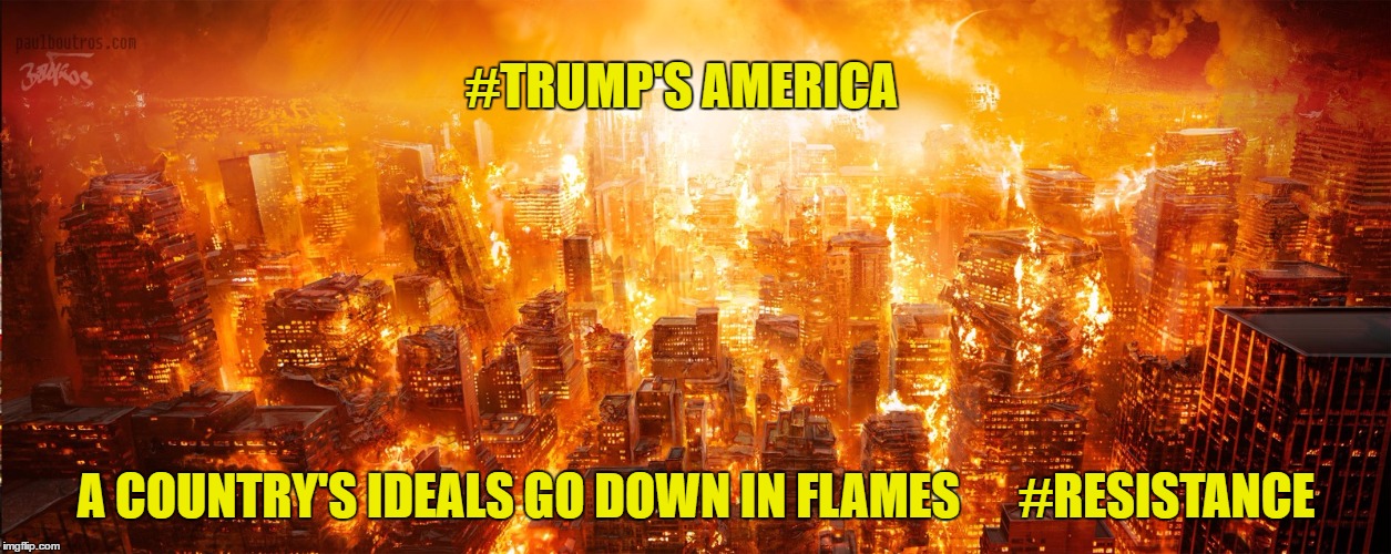 trump's america | #TRUMP'S AMERICA; A COUNTRY'S IDEALS GO DOWN IN FLAMES      #RESISTANCE | image tagged in resistance | made w/ Imgflip meme maker