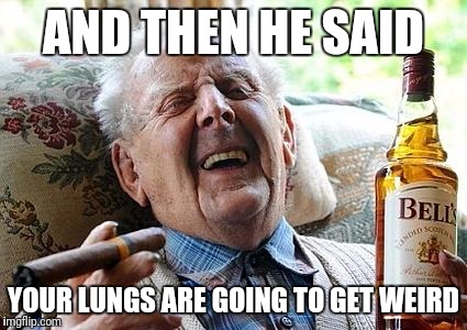 old man drinking and smoking | AND THEN HE SAID; YOUR LUNGS ARE GOING TO GET WEIRD | image tagged in old man drinking and smoking | made w/ Imgflip meme maker