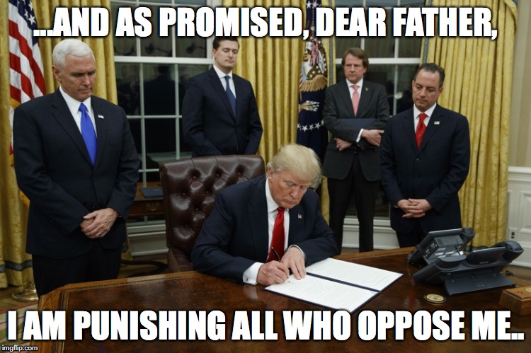 Trump Signing An Executive Order | ...AND AS PROMISED, DEAR FATHER, I AM PUNISHING ALL WHO OPPOSE ME.. | image tagged in trump signing an executive order | made w/ Imgflip meme maker