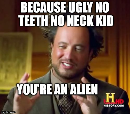 Ancient Aliens Meme | BECAUSE UGLY NO TEETH NO NECK KID YOU'RE AN ALIEN | image tagged in memes,ancient aliens | made w/ Imgflip meme maker