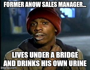 Y'all Got Any More Of That Meme | FORMER ANOW SALES MANAGER... LIVES UNDER A BRIDGE AND DRINKS HIS OWN URINE | image tagged in memes,yall got any more of | made w/ Imgflip meme maker