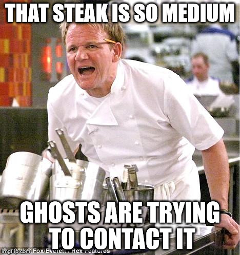 Chef Gordon Ramsay Meme | THAT STEAK IS SO MEDIUM; GHOSTS ARE TRYING TO CONTACT IT | image tagged in memes,chef gordon ramsay | made w/ Imgflip meme maker