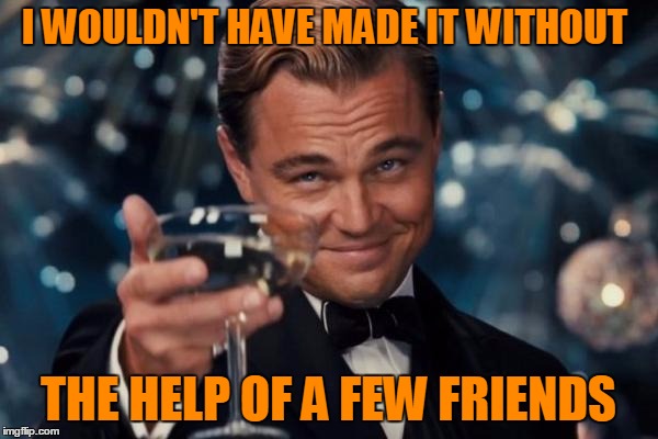 Leonardo Dicaprio Cheers Meme | I WOULDN'T HAVE MADE IT WITHOUT THE HELP OF A FEW FRIENDS | image tagged in memes,leonardo dicaprio cheers | made w/ Imgflip meme maker