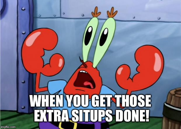 Mr Krabs | WHEN YOU GET THOSE EXTRA SITUPS DONE! | image tagged in mr krabs | made w/ Imgflip meme maker