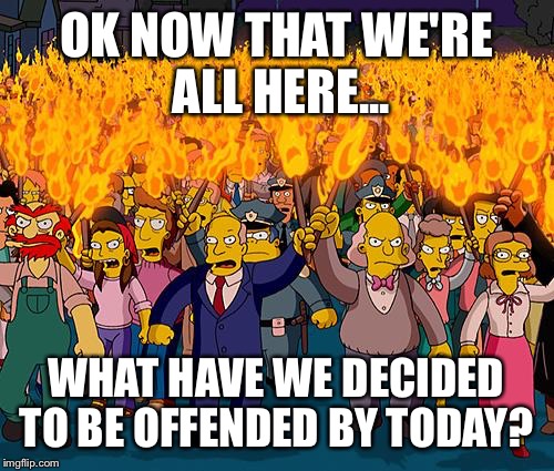 angry mob | OK NOW THAT WE'RE ALL HERE... WHAT HAVE WE DECIDED TO BE OFFENDED BY TODAY? | image tagged in angry mob | made w/ Imgflip meme maker