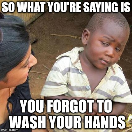 Third World Skeptical Kid | SO WHAT YOU'RE SAYING IS; YOU FORGOT TO WASH YOUR HANDS | image tagged in memes,third world skeptical kid | made w/ Imgflip meme maker