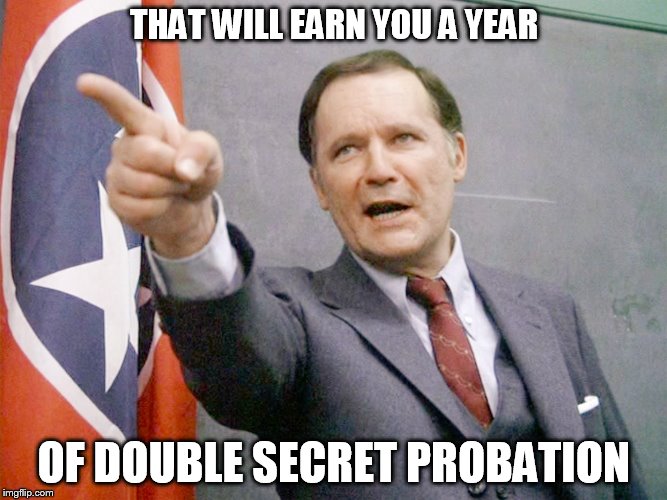 Dean Wormer from Animal House | THAT WILL EARN YOU A YEAR; OF DOUBLE SECRET PROBATION | image tagged in dean wormer from animal house | made w/ Imgflip meme maker