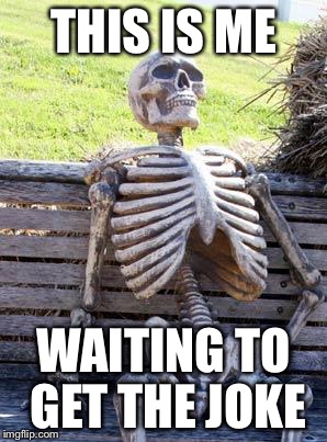 Waiting Skeleton Meme | THIS IS ME WAITING TO GET THE JOKE | image tagged in memes,waiting skeleton | made w/ Imgflip meme maker