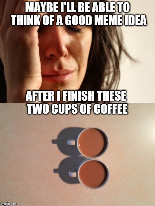 I'm Clueless. How About You? | MAYBE I'LL BE ABLE TO THINK OF A GOOD MEME IDEA; AFTER I FINISH THESE TWO CUPS OF COFFEE | image tagged in memes,funny memes | made w/ Imgflip meme maker