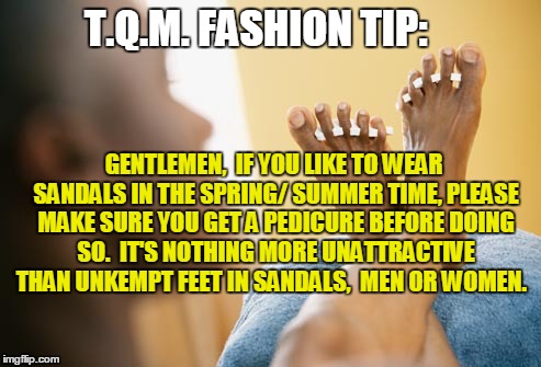 T.Q.M. FASHION TIP:; GENTLEMEN,  IF YOU LIKE TO WEAR SANDALS IN THE SPRING/ SUMMER TIME, PLEASE MAKE SURE YOU GET A PEDICURE BEFORE DOING SO.  IT'S NOTHING MORE UNATTRACTIVE THAN UNKEMPT FEET IN SANDALS,  MEN OR WOMEN. | made w/ Imgflip meme maker