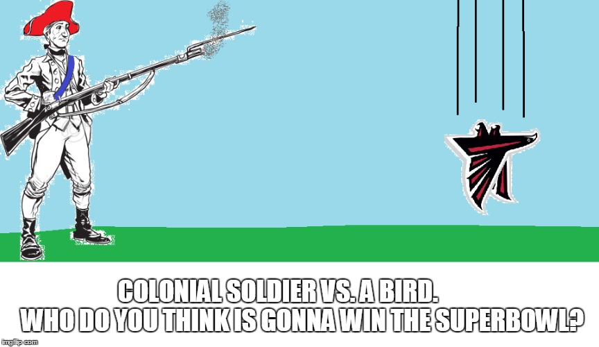 Superbowl LI's inevitable conclusion? | COLONIAL SOLDIER VS. A BIRD.          WHO DO YOU THINK IS GONNA WIN THE SUPERBOWL? | image tagged in new england patriots,atlanta falcons,nfl football | made w/ Imgflip meme maker