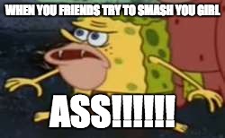 Spongegar | WHEN YOU FRIENDS TRY TO SMASH YOU GIRL; ASS!!!!!! | image tagged in memes,spongegar | made w/ Imgflip meme maker