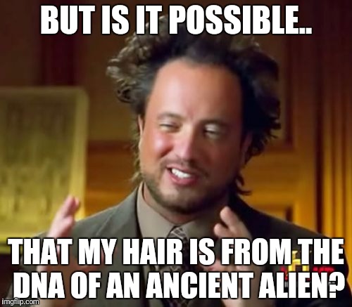 Ancient Aliens Meme | BUT IS IT POSSIBLE.. THAT MY HAIR IS FROM THE DNA OF AN ANCIENT ALIEN? | image tagged in memes,ancient aliens | made w/ Imgflip meme maker
