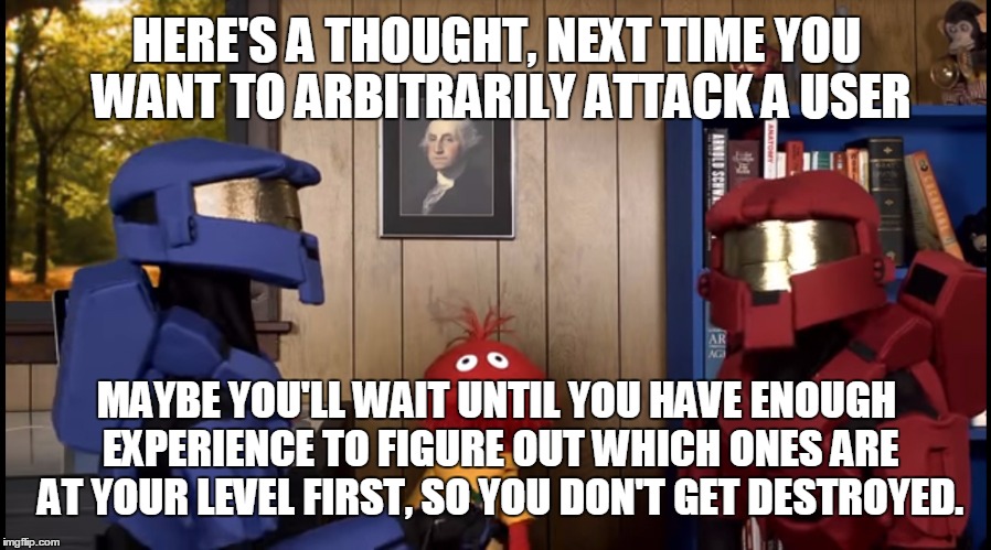 HERE'S A THOUGHT, NEXT TIME YOU WANT TO ARBITRARILY ATTACK A USER MAYBE YOU'LL WAIT UNTIL YOU HAVE ENOUGH EXPERIENCE TO FIGURE OUT WHICH ONE | image tagged in glove and boots halo | made w/ Imgflip meme maker