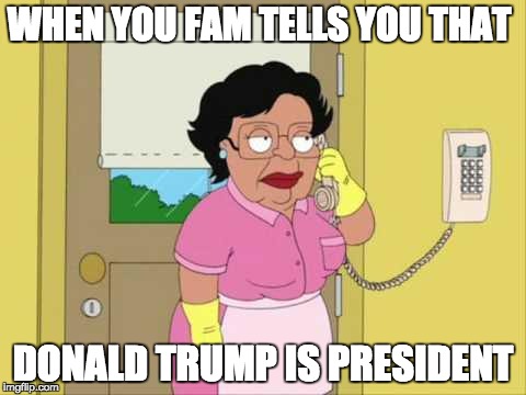 Consuela | WHEN YOU FAM TELLS YOU THAT; DONALD TRUMP IS PRESIDENT | image tagged in memes,consuela | made w/ Imgflip meme maker