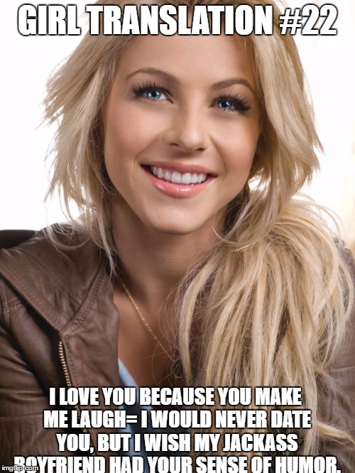 Oblivious Hot Girl | GIRL TRANSLATION #22; I LOVE YOU BECAUSE YOU MAKE ME LAUGH= I WOULD NEVER DATE YOU, BUT I WISH MY JACKASS BOYFRIEND HAD YOUR SENSE OF HUMOR. | image tagged in memes,oblivious hot girl | made w/ Imgflip meme maker