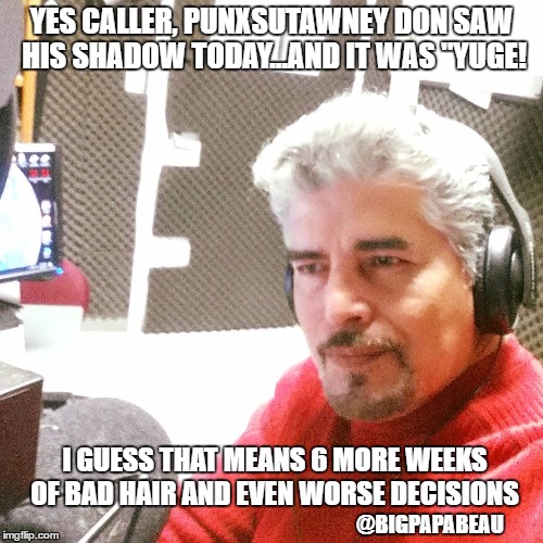 YES CALLER, PUNXSUTAWNEY DON SAW HIS SHADOW TODAY...AND IT WAS "YUGE! I GUESS THAT MEANS 6 MORE WEEKS OF BAD HAIR AND EVEN WORSE DECISIONS; @BIGPAPABEAU | image tagged in bigpapabeau | made w/ Imgflip meme maker