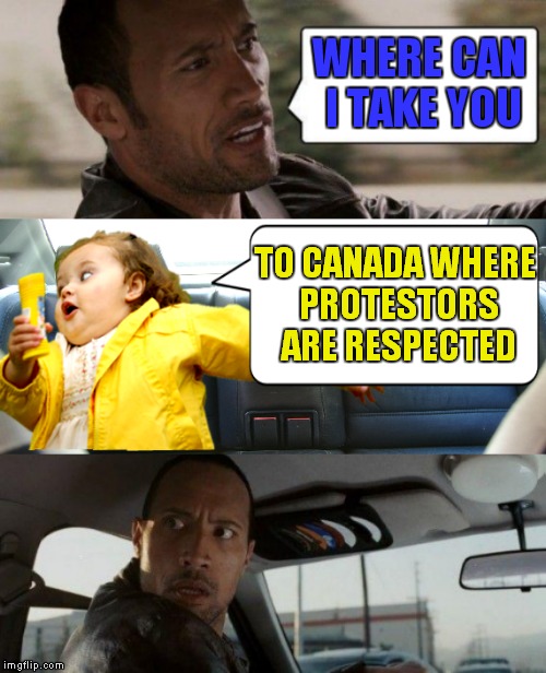 I just had to think of something so I could use that girls image.. | WHERE CAN I TAKE YOU; TO CANADA WHERE PROTESTORS ARE RESPECTED | image tagged in the rock driving | made w/ Imgflip meme maker