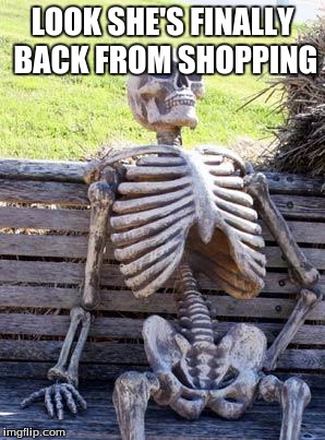 Waiting Skeleton | LOOK SHE'S FINALLY BACK FROM SHOPPING | image tagged in memes,waiting skeleton | made w/ Imgflip meme maker