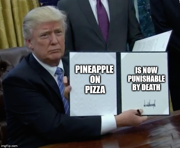 Trump Bill Signing Meme | IS NOW PUNISHABLE BY DEATH; PINEAPPLE ON PIZZA | image tagged in trump bill signing | made w/ Imgflip meme maker