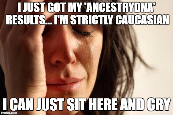 A liberal woman's lament - After seeing all those great ads on TV what am I going to say at the next anti-Trump rally  | I JUST GOT MY 'ANCESTRYDNA' RESULTS... I'M STRICTLY CAUCASIAN; I CAN JUST SIT HERE AND CRY | image tagged in memes,first world problems,liberal logic,stupid people,oh god why,the truth hurts | made w/ Imgflip meme maker