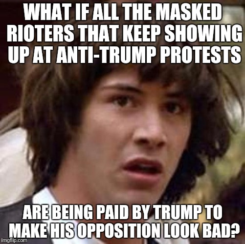 Conspiracy Keanu Is On To You Donald | WHAT IF ALL THE MASKED RIOTERS THAT KEEP SHOWING UP AT ANTI-TRUMP PROTESTS; ARE BEING PAID BY TRUMP TO MAKE HIS OPPOSITION LOOK BAD? | image tagged in memes,conspiracy keanu,donald trump,riots,protesters | made w/ Imgflip meme maker