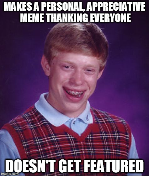 See link in comments | MAKES A PERSONAL, APPRECIATIVE MEME THANKING EVERYONE; DOESN'T GET FEATURED | image tagged in memes,bad luck brian,fml,selfie,reveal | made w/ Imgflip meme maker