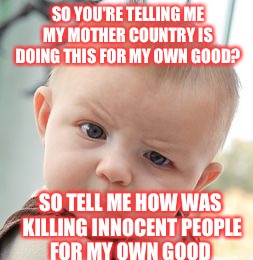 Skeptical Baby Meme | SO YOU'RE TELLING ME MY MOTHER COUNTRY IS DOING THIS FOR MY OWN GOOD? SO TELL ME HOW WAS KILLING INNOCENT PEOPLE FOR MY OWN GOOD | image tagged in memes,skeptical baby | made w/ Imgflip meme maker