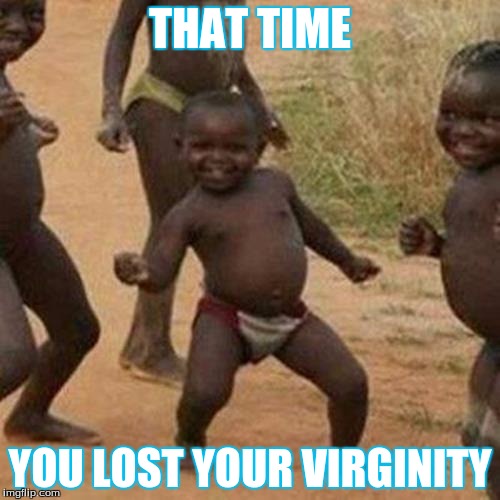 Third World Success Kid | THAT TIME; YOU LOST YOUR VIRGINITY | image tagged in memes,third world success kid | made w/ Imgflip meme maker