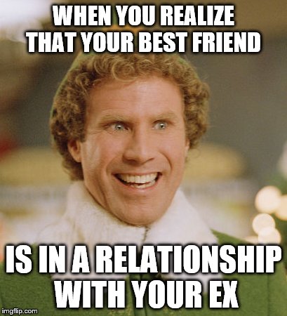 Buddy The Elf | WHEN YOU REALIZE THAT YOUR BEST FRIEND; IS IN A RELATIONSHIP WITH YOUR EX | image tagged in memes,buddy the elf | made w/ Imgflip meme maker