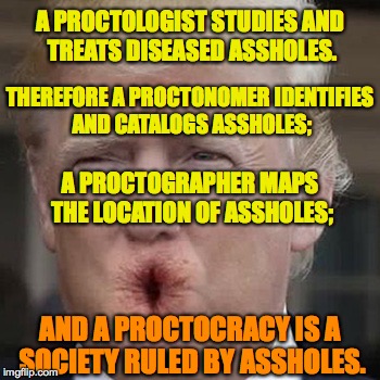 A PROCTOLOGIST STUDIES AND TREATS DISEASED ASSHOLES. THEREFORE A PROCTONOMER IDENTIFIES AND CATALOGS ASSHOLES;; A PROCTOGRAPHER MAPS THE LOCATION OF ASSHOLES;; AND A PROCTOCRACY IS A SOCIETY RULED BY ASSHOLES. | image tagged in proctocracy | made w/ Imgflip meme maker