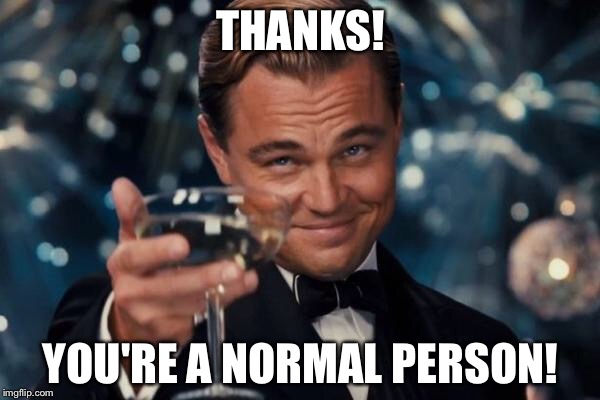 Leonardo Dicaprio Cheers Meme | THANKS! YOU'RE A NORMAL PERSON! | image tagged in memes,leonardo dicaprio cheers | made w/ Imgflip meme maker