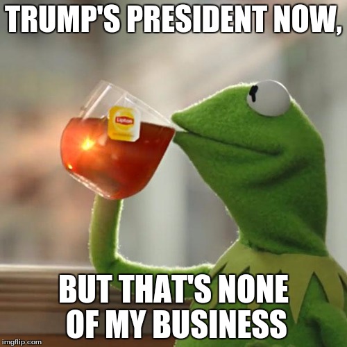 But That's None Of My Business Meme | TRUMP'S PRESIDENT NOW, BUT THAT'S NONE OF MY BUSINESS | image tagged in memes,but thats none of my business,kermit the frog | made w/ Imgflip meme maker