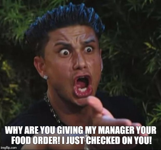 Server problems  | WHY ARE YOU GIVING MY MANAGER YOUR FOOD ORDER! I JUST CHECKED ON YOU! | image tagged in memes,server life,bartender,server problems | made w/ Imgflip meme maker
