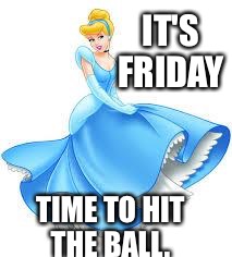 Cinderella | IT'S FRIDAY; TIME TO HIT THE BALL. | image tagged in cinderella | made w/ Imgflip meme maker