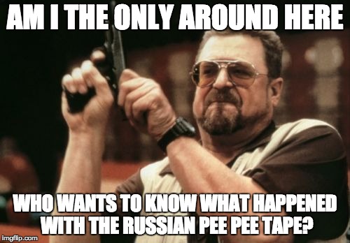 Am I The Only One Around Here | AM I THE ONLY AROUND HERE; WHO WANTS TO KNOW WHAT HAPPENED WITH THE RUSSIAN PEE PEE TAPE? | image tagged in memes,am i the only one around here,AdviceAnimals | made w/ Imgflip meme maker