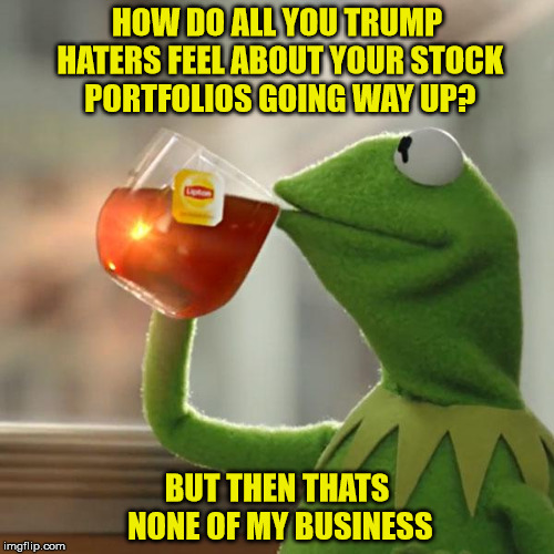 But That's None Of My Business Meme | HOW DO ALL YOU TRUMP HATERS FEEL ABOUT YOUR STOCK PORTFOLIOS GOING WAY UP? BUT THEN THATS NONE OF MY BUSINESS | image tagged in memes,but thats none of my business,kermit the frog | made w/ Imgflip meme maker