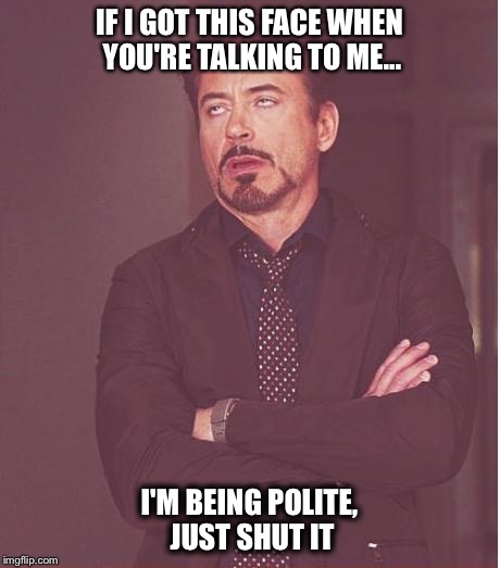 Face You Make Robert Downey Jr Meme | IF I GOT THIS FACE WHEN YOU'RE TALKING TO ME... I'M BEING POLITE, JUST SHUT IT | image tagged in memes,face you make robert downey jr | made w/ Imgflip meme maker
